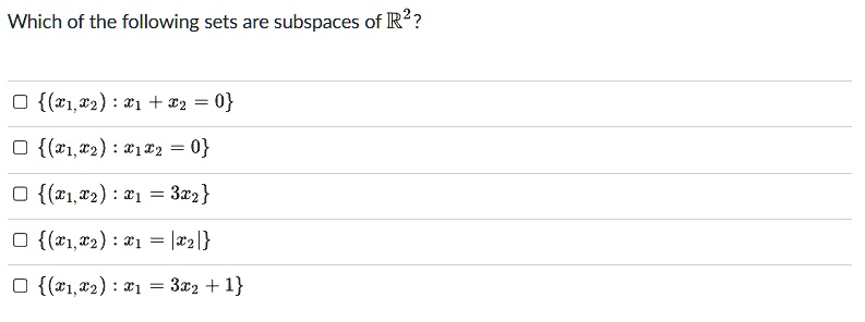 Which of the following sets are subspaces of (mathbbR^2)?
((x1, x2) colon x1 + x2 = 0)
((x1, x2) colon x1 x2 = 0)
((x1, x2) colon x1 = 3x2)
((x1, x2) colon x1 = |x2|)
((x1, x2) colon x1 = 3x2 + 1)