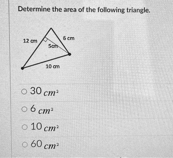 Determine the area of the following triangle.
6 cm
12 cm
5cm
10 cm
• 30 cm^2
• 6 cm^2
• 10 cm^2
• 60 cm^2