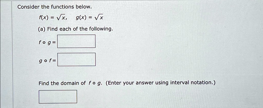 Consider the functions below.
f(x) = √(x), g(x) = √(x)
(a) Find each of the following.
fog=
gof=
Find the domain of fog. (Enter your answer using interval notation.)