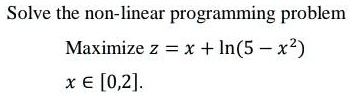 Solve the non-linear programming problem
Maximize z = x + ln(5 - x^2)
x ∈ [0,2]. 
