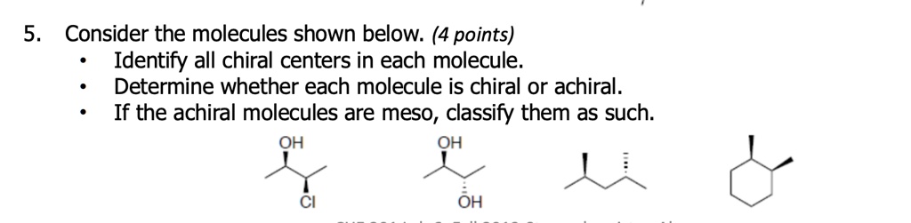 5. Consider the molecules shown below. (4 points)
• Identify all chiral centers in each molecule.
• Determine whether each molecule is chiral or achiral.
• If the achiral molecules are meso, classify them as such.
