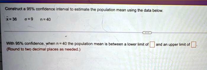 construct a 95 confidence interval to estimate the population mean using the data below barx36 9 n40 with 95 confidence when n 40 the population mean is between a lower limit of and an upper 73635