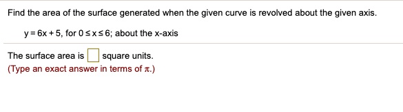 Find the area of the surface generated when the given curve is revolved about the given axis.

y = 6x + 5, for 0 ? x ? 6; about the x-axis

The surface area is square units.
(Type an exact answer in terms of ?.)