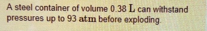 A steel container of volume 0.38 L can withstand pressures up to 93 atm before exploding.