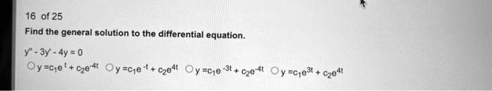16 of 25
Find the general solution to the differential equation.
y” - 3y' - 4y = 0
◯ y = c1e^t + c2e^4t ◯ y = c1e^-t + c2e^4t ◯ y = c1e^-3t + c2e^-4t ◯ y = c1e^3t + c2e^4t