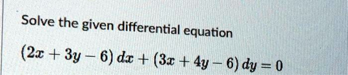 Solve the given differential equation
(2x + 3y - 6) dx + (3x + 4y - 6) dy = 0