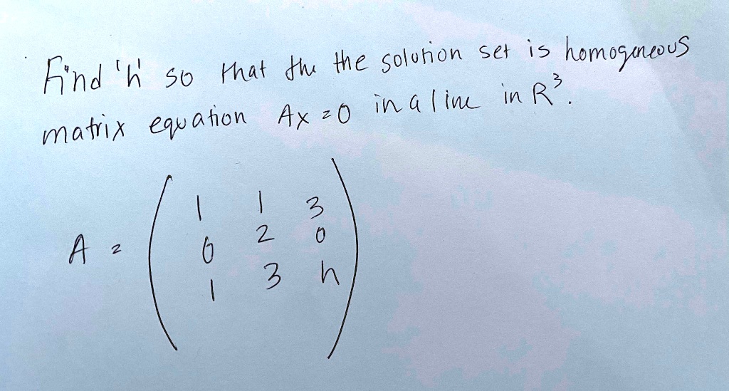 Find 'h' so that the solution set is homogeneous matrix equation Ax = 0 in a line in R^3.
eginpmatrix 1     1     3  0     2     0  1     3     h endpmatrix