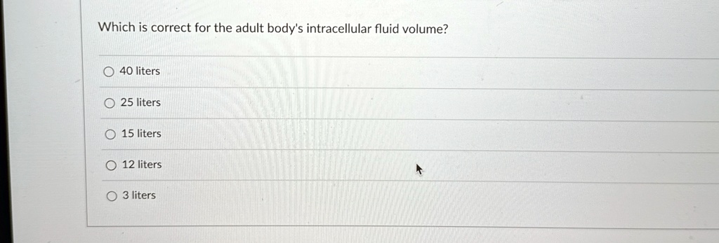 Which is correct for the adult body's intracellular fluid volume?
40 liters
25 liters
15 liters
12 liters
3 liters