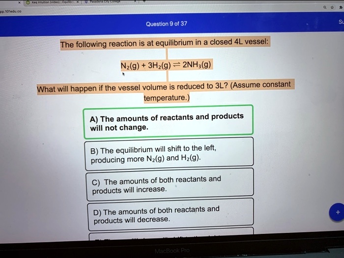 The following reaction is at equilibrium in a closed 4L vessel:
N2(g) + 3H2(g) ? 2NH3(g)
What will happen if the vessel volume is reduced to 3L? (Assume constant temperature.)
A) The amounts of reactants and products will not change.
B) The equilibrium will shift to the left, producing more N2(g) and H2(g).
C) The amounts of both reactants and products will increase.
D) The amounts of both reactants and products will decrease.