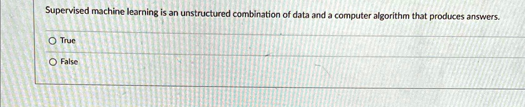 Supervised machine learning is an unstructured combination of data and a computer algorithm that produces answers.
O True
O False