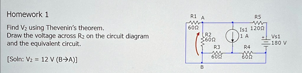 Homework 1
Find V2 using Thevenin's theorem.
Draw the voltage across R2 on the circuit diagram
and the equivalent circuit.
[Soln: V2 = 12 V (B→A)]