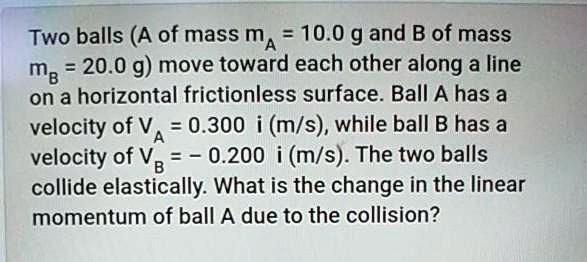 SOLVED: Two balls (A of mass mA = 10.0 g and B of mass m8 20.0 g) move ...