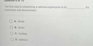 The first step in simplifying a rational expression is to  its
numerator and denominator.

A. divide
B. factor
C. multiply
D. subtract