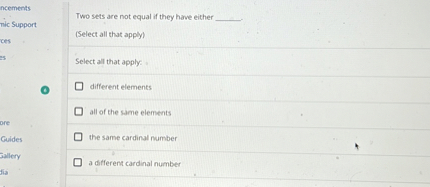 Two sets are not equal if they have either .
(Select all that apply)

Select all that apply:
different elements
all of the same elements
the same cardinal number
a different cardinal number