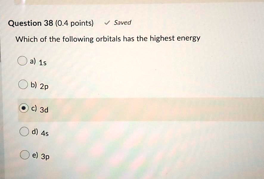 Which of the following orbitals has the highest energy
a) 1s
b) 2p
c) 3d
d) 4s
e) 3p
