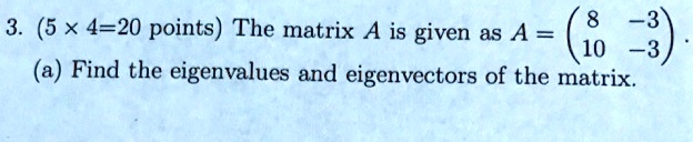 3. (5 x 4=20 points) The matrix A is given as A = eginpmatrix 8     -3  10     -3 endpmatrix.
(a) Find the eigenvalues and eigenvectors of the matrix.