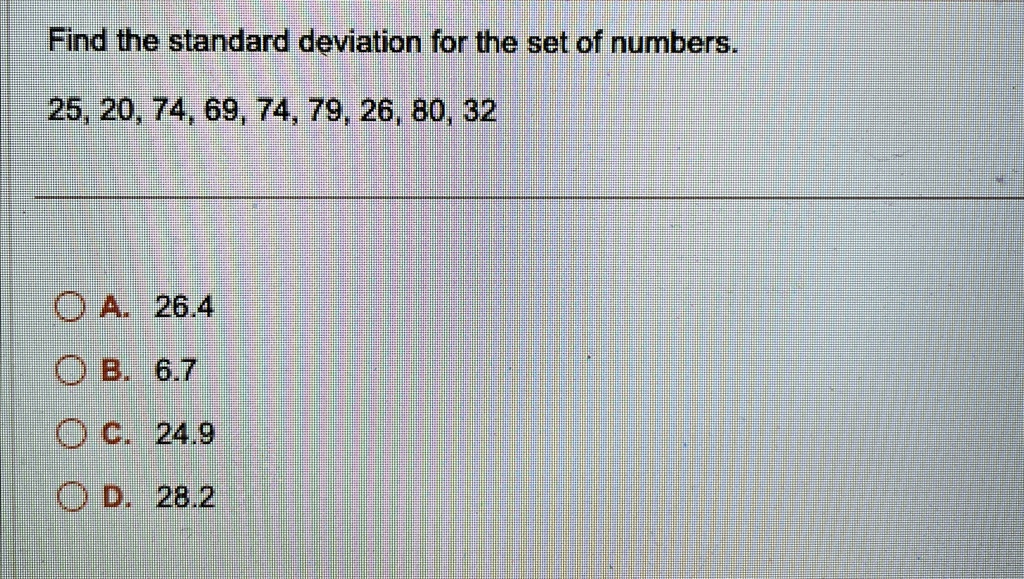 Find the standard deviation for the set of numbers.
25, 20, 74, 69, 74, 79, 26, 80, 32
A. 26.4
B. 6.7
C. 24.9
D. 28.2