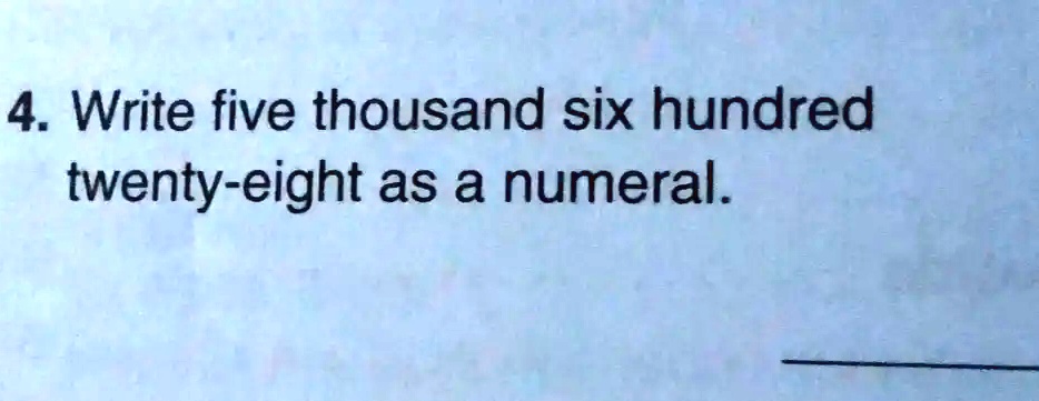 4. Write five thousand six hundred twenty-eight as a numeral.