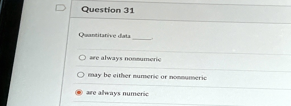 Question 31
Quantitative data 
are always nonnumeric
may be either numeric or nonnumeric
are always numeric