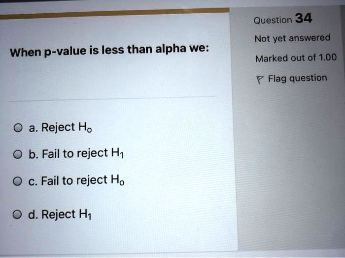 When p-value is less than alpha we:
a. Reject Ho
b. Fail to reject H1
c. Fail to reject Ho
d. Reject H1