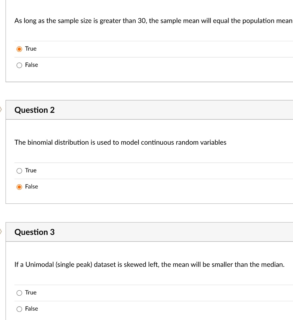 Solved As Long As The Sample Size Is Greater Than 30 The Sample Mean Will Equal The Population Mean True False Question 2 The Binomial Distribution Is Used To Model Continuous Random Variables True
