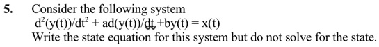 5. Consider the following system
(d^2(y(t)))/(dt^2) + a(d(y(t)))/(dt) + by(t) = x(t)
Write the state equation for this system but do not solve for the state.