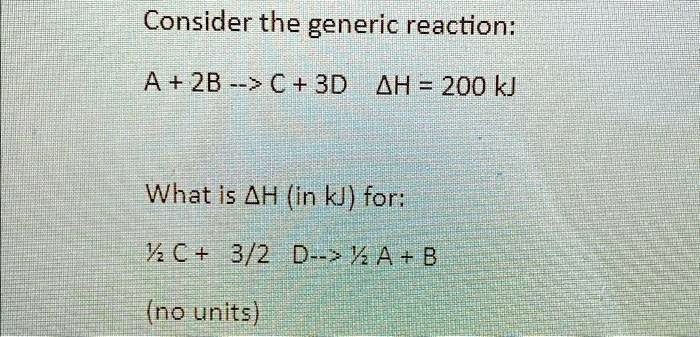 Consider the generic reaction: A + 2B –> C + 3D ?H = 200 kJ What is ?H ...