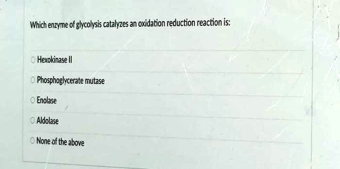 Which enzyme of glycolysis catalyzes an oxidation reduction reaction is:
Hexokinase II
Phosphoglycerate mutase
Enolase
Aldolase
None of the above