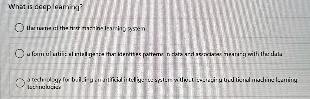 what is deep learning the name of the first machine learning system a form of artificial intelligence that identifies patterns in data and associates meaning with the data a technology for b 93431