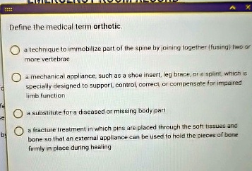 define the medical term orthotic a technique to immobilize part of the spine by joining together fusing two or more vertebrae a mechanical appliance such as a shoe insert leg brace or a spli 99803