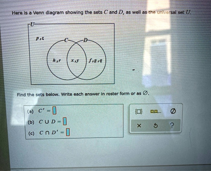 Here is a Venn diagram showing the sets C and D, as well as the universal set U.

U
p, z
C
D
h, r
x, y
f, g, q

Find the sets below. Write each answer in roster form or as ?.

(a) C' =
(b) C ? D =
(c) C ? D' =