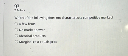 Q3
2 Points
Which of the following does not characterize a competitive market?
A few firms
No market power
Identical products
Marginal cost equals price