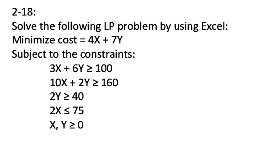 Solved 2 18 Solve The Following Lp Problem By Using Excel Minimize Cost 4x 7y Subject To The Constraints 3x 6y 100 10x 2y 160 2y 2 40 2x 75 Xyz0