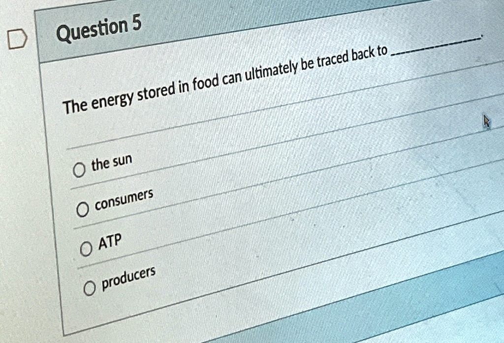 Question 5
The energy stored in food can ultimately be traced back to
? the sun
? consumers
? ATP
? producers