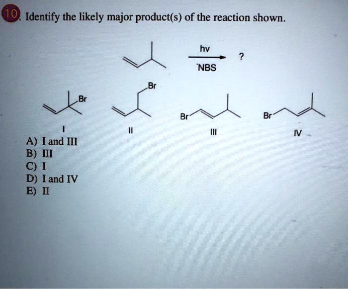 10. Identify the likely major product(s) of the reaction shown.
hv
NBS
?
Br
Br
Br
Br
I
II
III
IV
A) I and III
B) III
C) I
D) I and IV
E) II