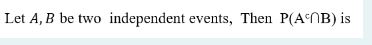 Let ( A, B ) be two independent events, Then ( mathrmPleft(mathrmA^c cap mathrmBight) ) is