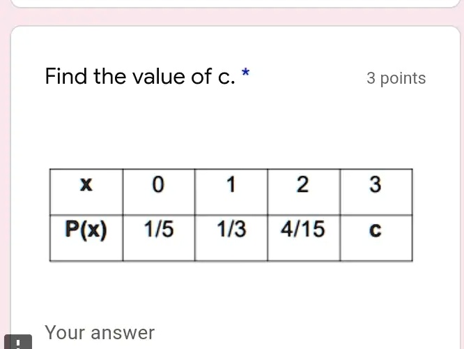 Find the value of c. * 3 points
X
0
1
2
3
P(x)
1/5
1/3
4/15
c
Your answer