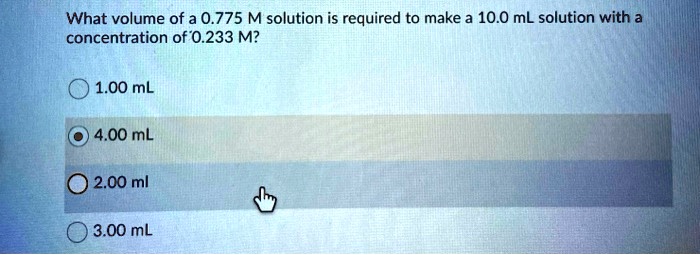 What volume of a 0.775 M solution is required to make a 10.0 mL solution with a concentration of 0.233 M?
1.00 mL
4.00 mL
2.00 mL
3.00 mL