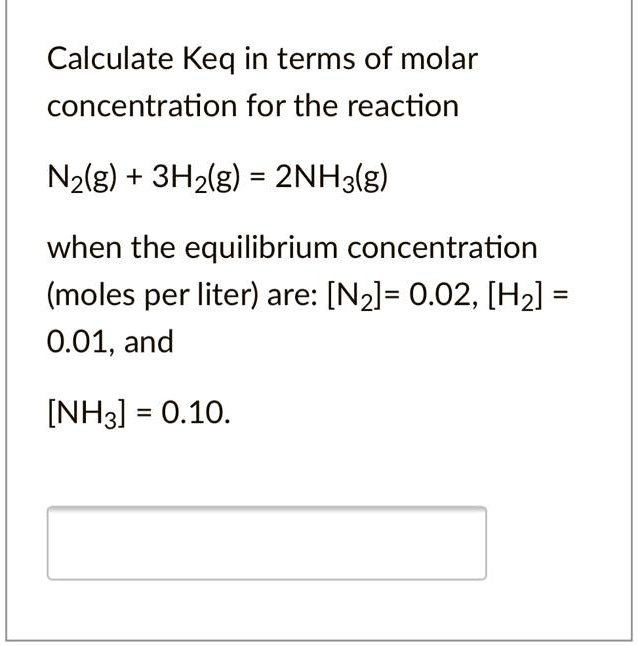 Calculate Keq in terms of molar concentration for the reaction

N2(g) + 3H2(g) = 2NH3(g)

when the equilibrium concentration (moles per liter) are: [N2]= 0.02, [H2] = 0.01, and

[NH3] = 0.10.