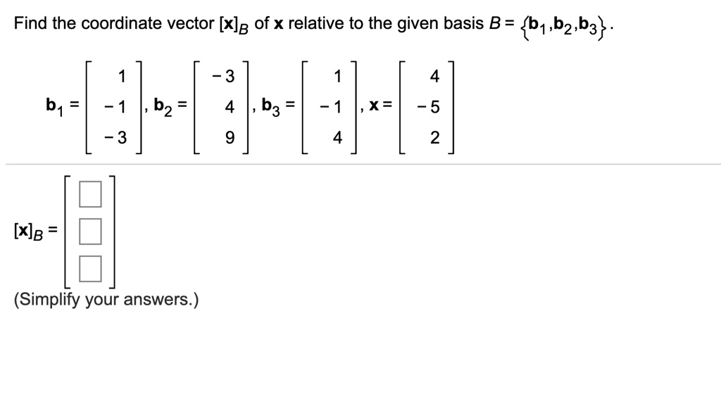 Find the coordinate vector [x]B of x relative to the given basis B = b1, b2, b3.
b1 = [ 1, -1, -3 ], b2 = [ -3, 4, 9 ], b3 = [ 1, -1, 4 ], x = [ 4, -5, 2 ]
[x]B = [ , , ]
(Simplify your answers.)