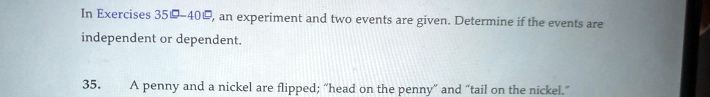 in exercises 35 40 an experiment and two events are given determine if the events are independent or dependent 35 a penny and a nickel are flipped head on the penny and tail on the nickel in 72067