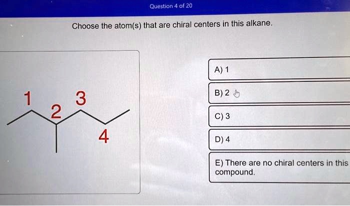 Question 4 of 20
Choose the atom(s) that are chiral centers in this alkane.
A) 1
B) 2
C) 3
D) 4
E) There are no chiral centers in this
compound.