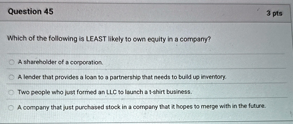 question 45 which of the following is least likely to own equity in a company a shareholder of a corporation a lender that provides a loan to a partnership that needs to build up inventory t 53923