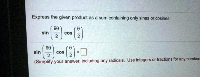 Express the given product as a sum containing only sines or cosines.
sin(9?/2)cos(?/2)
sin(9?/2)cos(?/2)=?
(Simplify your answer, including any radicals. Use integers or fractions for any numbers in the expression.)