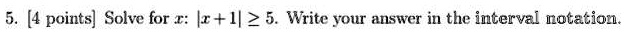 5. [4 points] Solve for x: |x+1| ≥ 5. Write your answer in the interval notation.