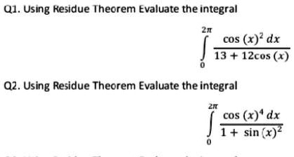 Q1. Using Residue Theorem Evaluate the integral
?[0, 2?] cos(x)^2 dx / (13 + 12cos(x))

Q2. Using Residue Theorem Evaluate the integral
?[0, 2?] cos(x)^4 dx / (1 + sin(x)^2)