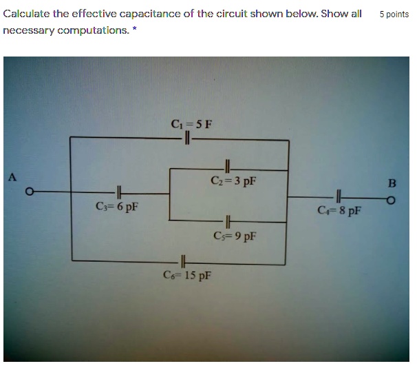 Calculate the effective capacitance of the circuit shown below. Show all necessary computations. *
C1 = 5 pF
C2 = 3 pF
C3 = 6 pF
C4 = 8 pF
C5 = 9 pF
C6 = 15 pF