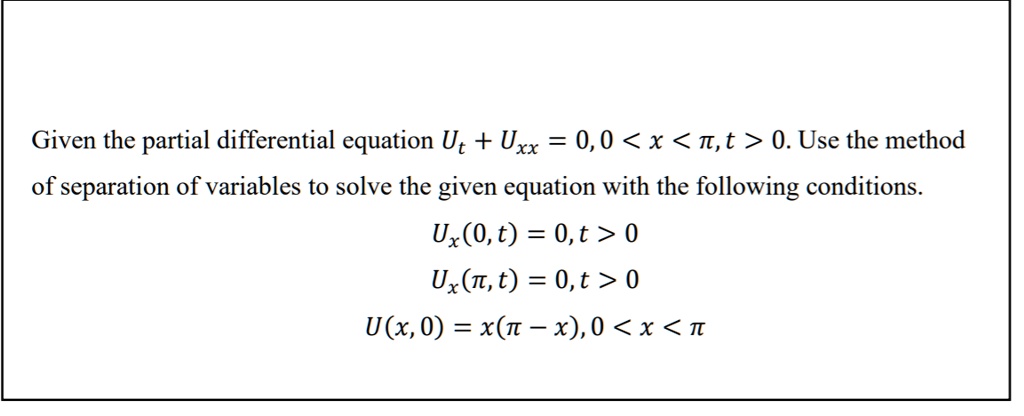 Given the partial differential equation Ut + Uxx = 0, 0 < x < ?, t > 0. Use the method of separation of variables to solve the given equation with the following conditions.
Ux(0, t) = 0, t > 0
Ux(?, t) = 0, t > 0
U(x, 0) = x(? - x), 0 < x < ?