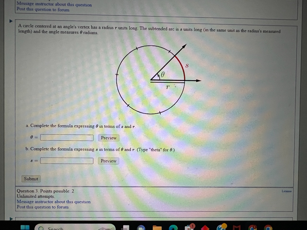 A circle centered at an angle's vertex has a radius r units long. The subtended arc is s units long (in the same unit as the radius's measured length) and the angle measures ? radians.
a. Complete the formula expressing ? in terms of s and r.
? =
b. Complete the formula expressing s in terms of ? and r. (Type "theta" for ?.)
s =