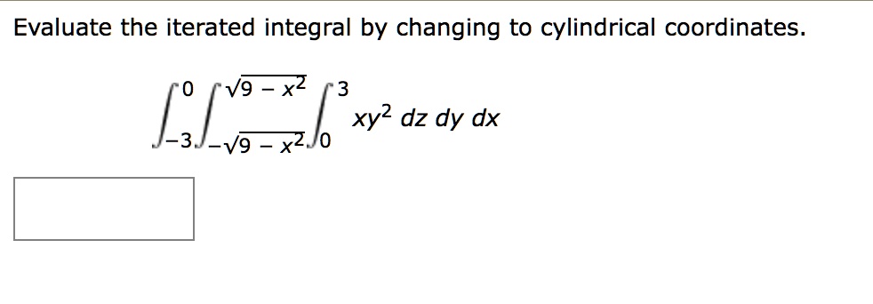 Evaluate the iterated integral by changing to cylindrical coordinates.

int-3^0 int-sqrt9-x^2^sqrt9-x^2 int0^3 xy^2 , dz , dy , dx